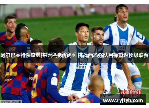 阿尔巴塞特队奋勇拼搏迎接新赛季 挑战西乙强队目标重返顶级联赛