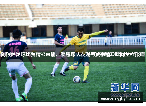 阿根廷足球比赛精彩直播，聚焦球队表现与赛事精彩瞬间全程报道