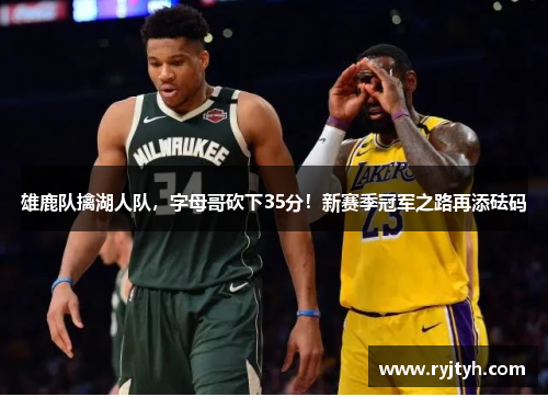 雄鹿队擒湖人队，字母哥砍下35分！新赛季冠军之路再添砝码