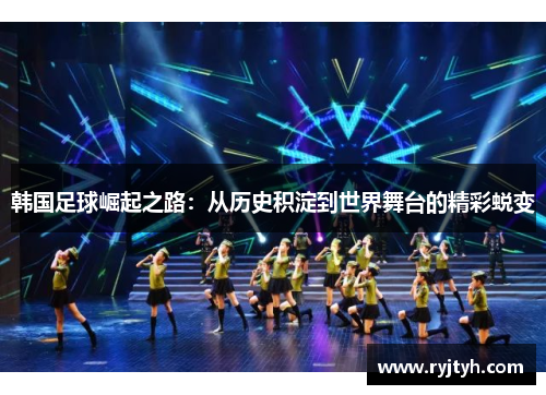韩国足球崛起之路：从历史积淀到世界舞台的精彩蜕变