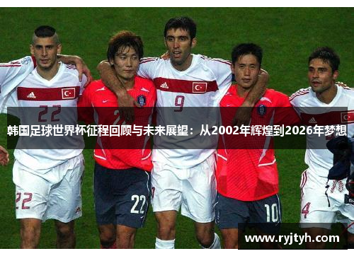 韩国足球世界杯征程回顾与未来展望：从2002年辉煌到2026年梦想