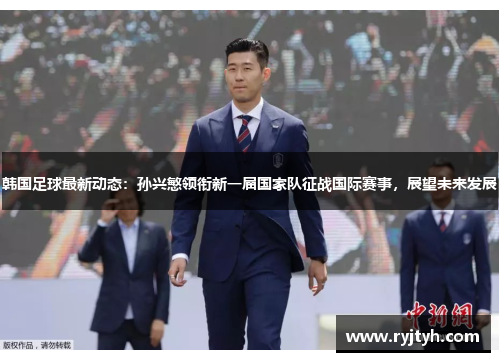 韩国足球最新动态：孙兴慜领衔新一届国家队征战国际赛事，展望未来发展