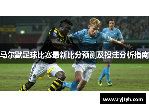 马尔默足球比赛最新比分预测及投注分析指南