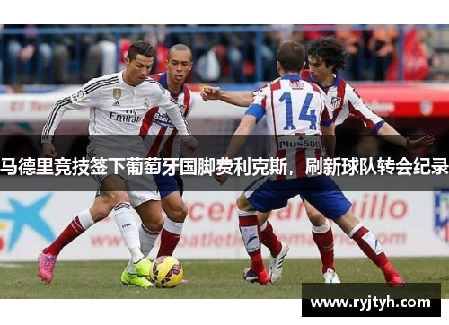 马德里竞技签下葡萄牙国脚费利克斯，刷新球队转会纪录