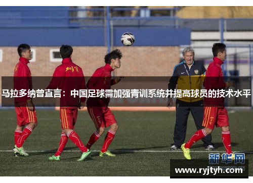 马拉多纳曾直言：中国足球需加强青训系统并提高球员的技术水平