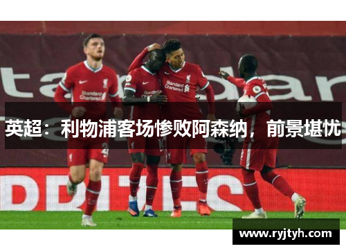 英超：利物浦客场惨败阿森纳，前景堪忧