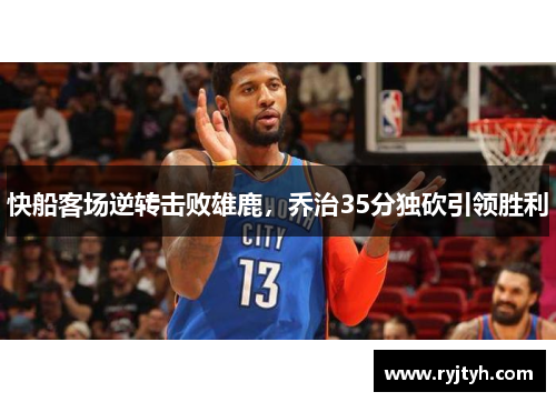 快船客场逆转击败雄鹿，乔治35分独砍引领胜利