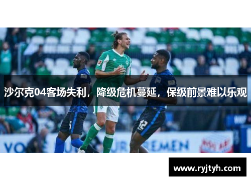 沙尔克04客场失利，降级危机蔓延，保级前景难以乐观