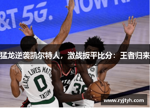猛龙逆袭凯尔特人，激战扳平比分：王者归来