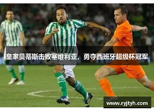 皇家贝蒂斯击败塞维利亚，勇夺西班牙超级杯冠军