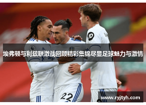 埃弗顿与利兹联激战回顾精彩集锦尽显足球魅力与激情