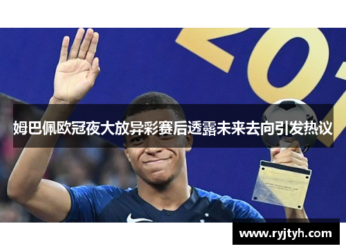姆巴佩欧冠夜大放异彩赛后透露未来去向引发热议