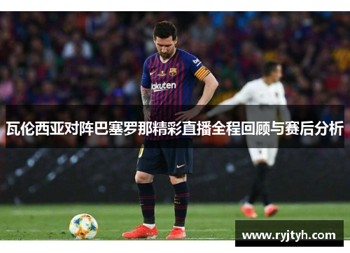 瓦伦西亚对阵巴塞罗那精彩直播全程回顾与赛后分析