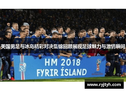 美国男足与冰岛精彩对决集锦回顾展现足球魅力与激情瞬间