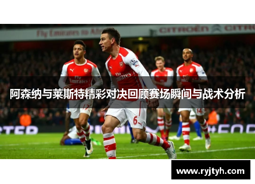 阿森纳与莱斯特精彩对决回顾赛场瞬间与战术分析