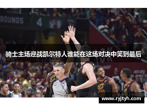 骑士主场迎战凯尔特人谁能在这场对决中笑到最后