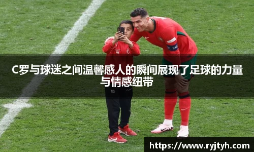 C罗与球迷之间温馨感人的瞬间展现了足球的力量与情感纽带