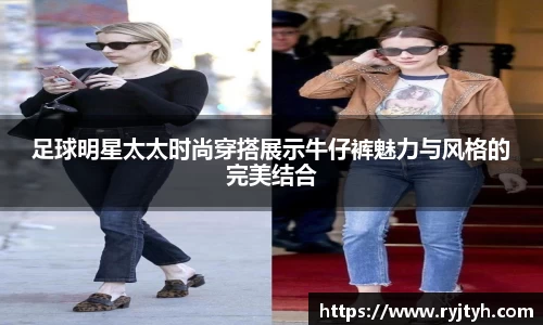 足球明星太太时尚穿搭展示牛仔裤魅力与风格的完美结合