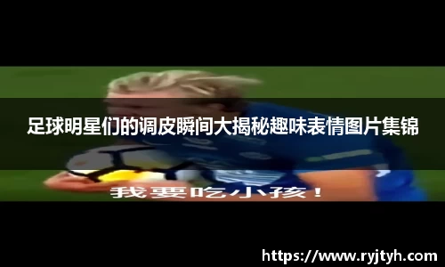 足球明星们的调皮瞬间大揭秘趣味表情图片集锦
