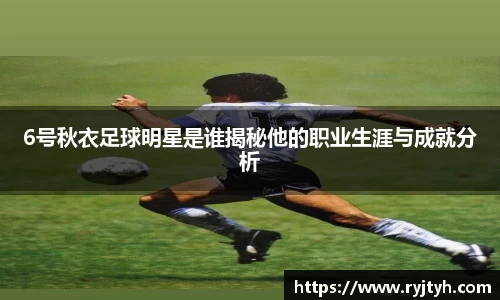 6号秋衣足球明星是谁揭秘他的职业生涯与成就分析