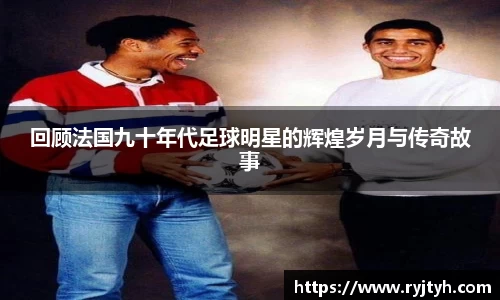 回顾法国九十年代足球明星的辉煌岁月与传奇故事