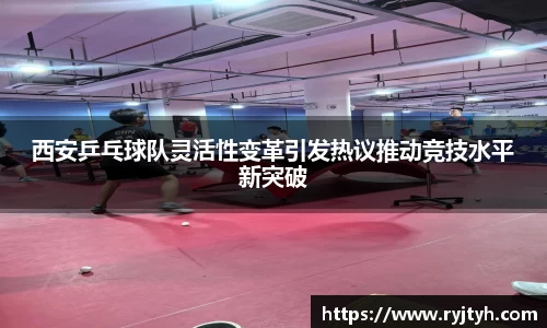 西安乒乓球队灵活性变革引发热议推动竞技水平新突破